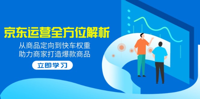 (14477期)2025京东运营全方位解析:从商品定向到快车权重,助力商家打造爆款商品