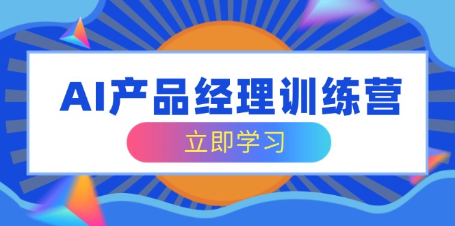 (14521期)AI产品运营夏令营,全方位掌握核心知识结构,从容应对应聘求职改行考验