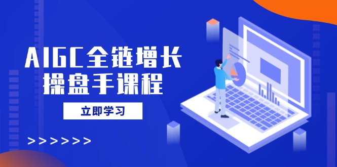 (14523期)AIGC全链增长股票操盘手课程内容,从AI基本到民营化运用,轻松holdAI助力营销