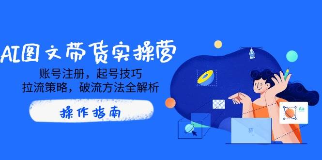 AI图文并茂卖货实际操作营，账号申请，养号方法，拉流对策，破流方式全面解析