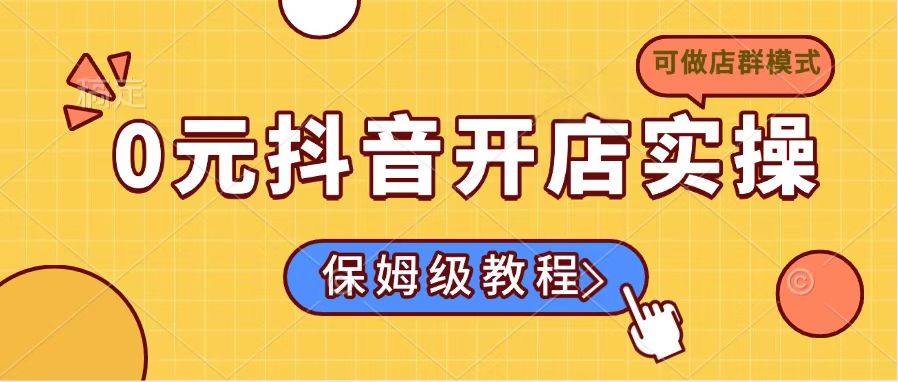 （14538期）0元开通抖音小店实际操作，家庭保姆级实例教程适合白（能做店群模式）