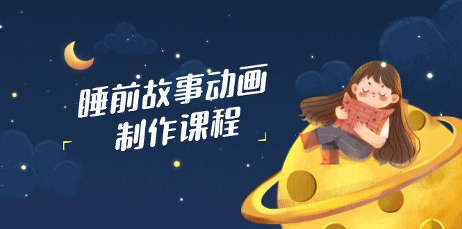 （14546期）睡前小故事动画视频制作课程内容，包含AI创意文案、配声、视频编辑等，完成百分之百原创设计