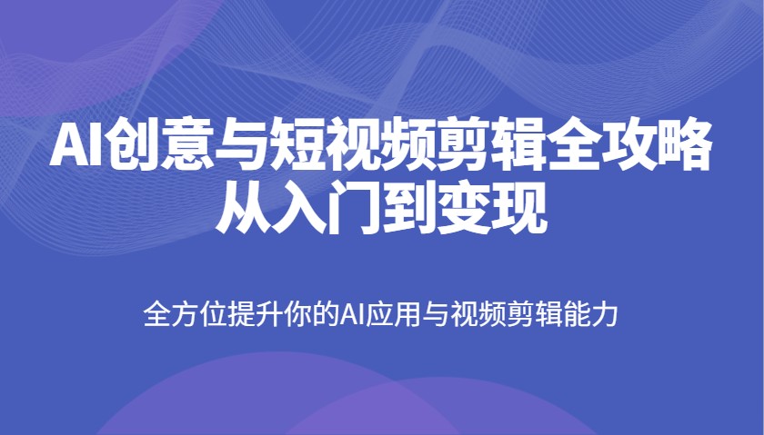 AI创意和短视频剪辑攻略大全从入门到转现,全面提升你AI应用和视频编辑水平