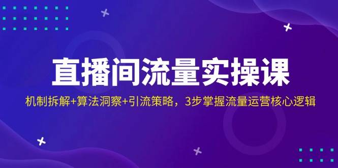直播房间总流量实操课:体制拆卸 优化算法洞悉 引流方法对策,3步把握营销运营核心逻辑