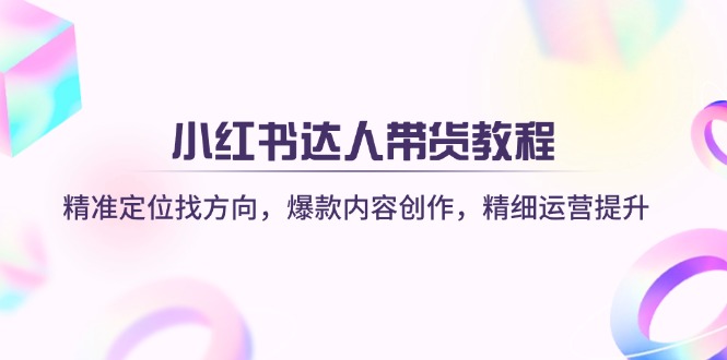 (14142期)小红书达人卖货实例教程:精确定位找方向,爆品内容生产,细致运营提升