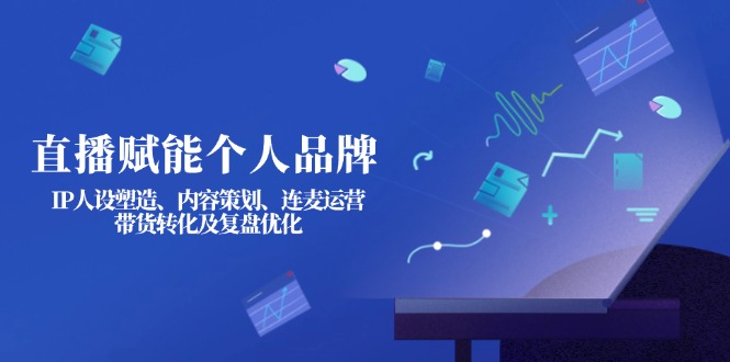 (14158期)直播间创变个人ip:IP人物关系营造、内容规划、连麦直播经营、卖货转换及复盘总结提升
