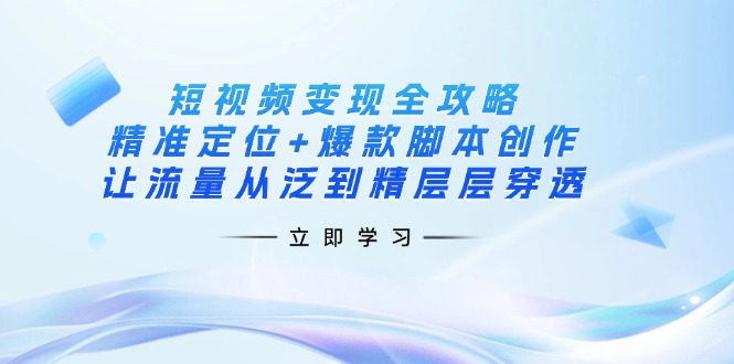 (14159期)短视频变现攻略大全:精确定位 爆品脚本创作,让流量从泛到精逐层透过