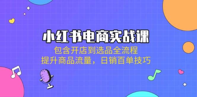 小红书电商实战演练课:包括开实体店到选款全过程,提高产品总流量,日销百单方法
