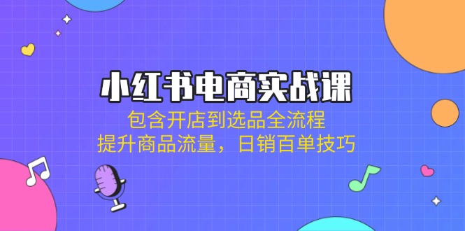 (14165期)小红书电商实战演练课:包括开实体店到选款全过程,提高产品总流量,日销百单方法