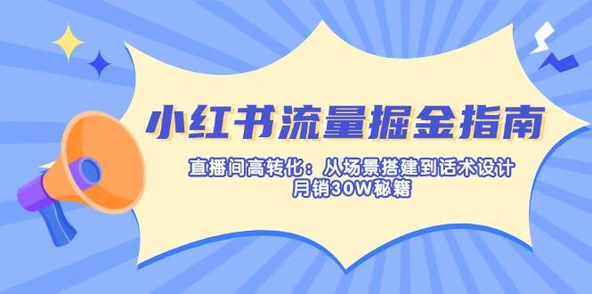 小红书的总流量掘金队手册:直播房间高转化:从场景设计到话术设计,月销30W秘笈