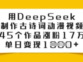 用DeepSeek制作古诗词动漫视频,45个作品涨粉17万,单日变现多张