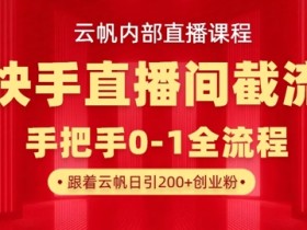 云帆内部直播课·快手直播间截流玩法,日引100+创业粉
