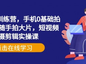 手机摄影训练营,手机0基础拍摄+剪辑+随手拍大片,短视频拍摄剪辑实操课