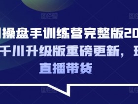 千川操盘手训练营完整版2025年,千川升级版重磅更新,玩转直播带货