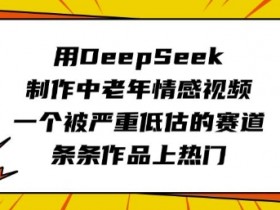 用DeepSeek制作中老年情感视频,一个被严重低估的赛道,条条作品上热门