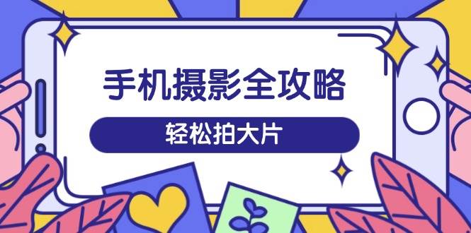 手机拍照攻略大全，从拍到视频剪辑，夏令营带你玩转小视频，轻轻松松拍大片