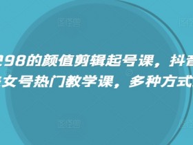 外面卖298的颜值剪辑起号课,抖音两百万粉美女号热门教学课,多种方式变现