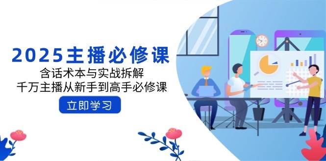 2025网络主播必修课程：含话术本与实战演练拆卸，一定网络主播从初学者到大神必修课程