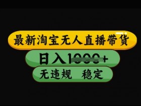 最新淘宝无人直播带货,日入几张,不违规不封号稳定,3月中旬研究的独家技术,操作简单【揭秘】