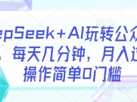DeepSeek+AI玩转公众号流量主,每天几分钟,月入过W,操作简单0门槛