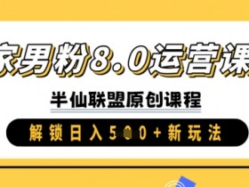 独家男粉8.0运营课程,实操进阶,解锁日入 5张 新玩法