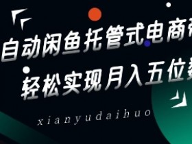 全自动闲鱼托管式电商带货,轻松实现月入五位数【揭秘】