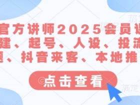 抖音官方讲师2025会员课,账号搭建、起号、人设、投流、选题、抖音来客、本地推等