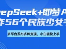 DeepSeek+即梦AI,制作56个民族少女手办,附详细教程+变现方向