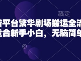 短剧新平台繁华剧场搬运全流程实操,适合新手小白,无脑简单操作