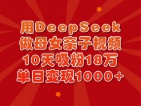 用DeepSeek做母女亲子视频,10天吸粉18万,单日变现多张