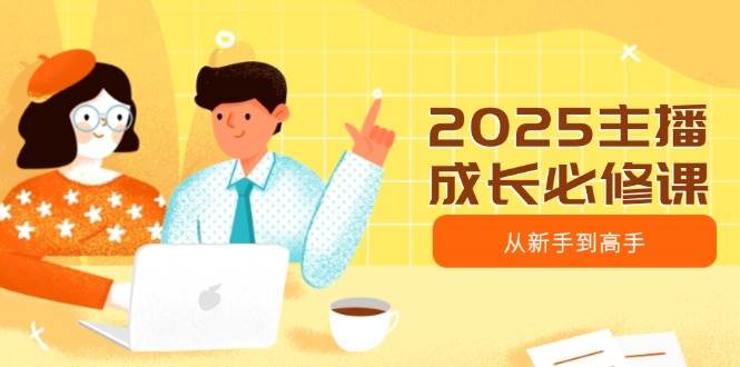 2025网络主播发展必修课程，网络主播从初学者到大神，包含发展趋势、精准定位、水平搭建等