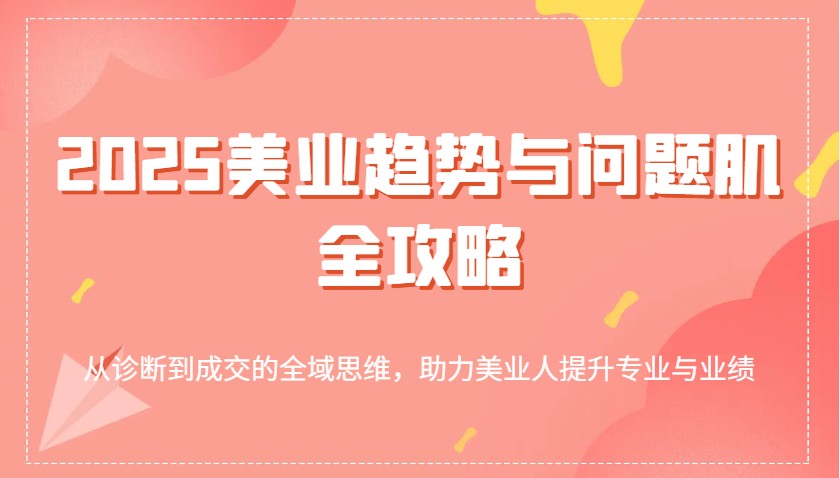 2025美容连锁发展趋势和问题肌攻略大全：从诊治到交易量的全域逻辑思维，助推美业人提高专业与业绩