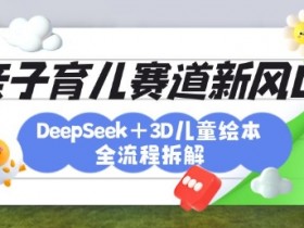 育儿赛道新风口：DeepSeek+3D绘本全流程拆解，月涨粉上W，还能培养亲子创造力