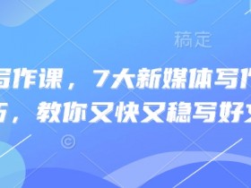 新媒体写作课,7大新媒体写作实操技巧,教你又快又稳写好文
