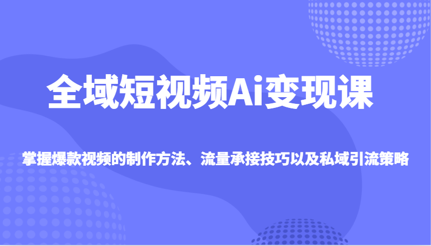 图片[1]-全域短视频Ai变现课，掌握爆款视频的制作方法、流量承接技巧以及私域引流策略