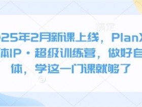 2025年2月新课上线,PlanX自媒体IP·超级训练营,做好自媒体,学这一门课就够了