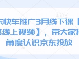 京东快车推广3月线下课【送全套线上视频】,带大家换个角度认识京东投放