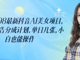 外面卖398最新抖音AI美女项目,撸抖音广告分成计划,单日几张,小白也能操作