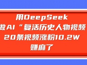 用DeepSeek做AI“复活历史人物”视频,20条视频涨粉10.2W,挣麻了