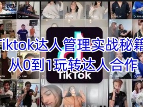 Tiktok达人管理实战秘籍:从0到1玩转达人合作