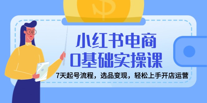 （14534期）小红书电商0基本实操课，7天养号步骤，选款转现，快速上手开店运营