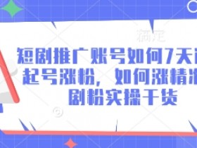短剧推广账号如何7天迅速起号涨粉,如何涨精准短剧粉实操干货