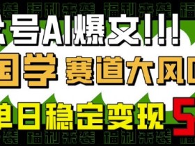 公众号AI爆文,国学赛道大风口,小白轻松上手,单日稳定变现5张