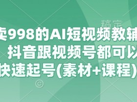 外面卖998的AI短视频教辅资料带货,抖音跟视频号都可以做,快速起号(素材+课程)