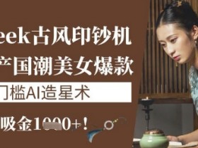 DeepSeek古风印钞机:10分钟产国潮美女爆款,单日吸金1k+,零门槛AI造星术