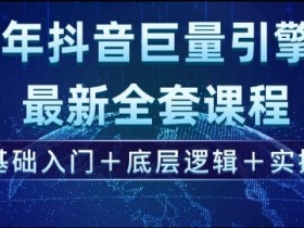 2025年抖音巨量引擎最新全套课程,零基础入门+底层逻辑+实操
