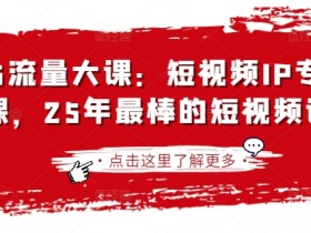 2025流量大课:短视频IP专题技能课,25年最棒的短视频课程