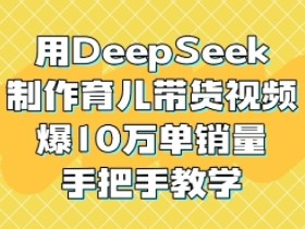 用DeepSeek制作育儿带货视频,爆10W单销量,手把手教学
