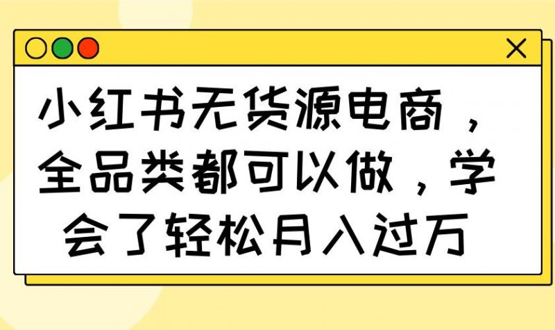 小红书无货源电商，全品类都可以做，学会了轻松月入过万