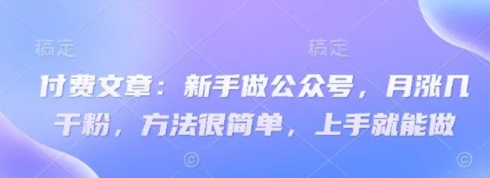 图片[1]-付费文章：新手做公众号，月涨几干粉，方法很简单，上手就能做